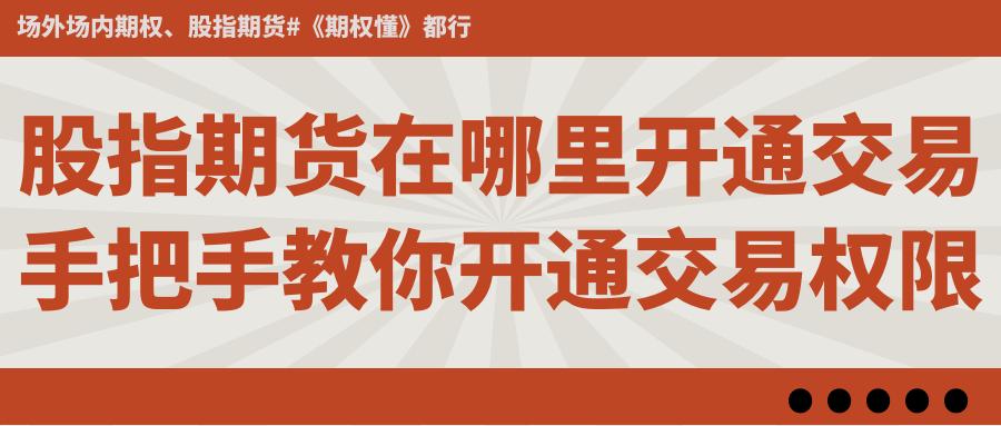 股指期货交易权限开通流程_2025股指期货开户条件_股指期货开户条件