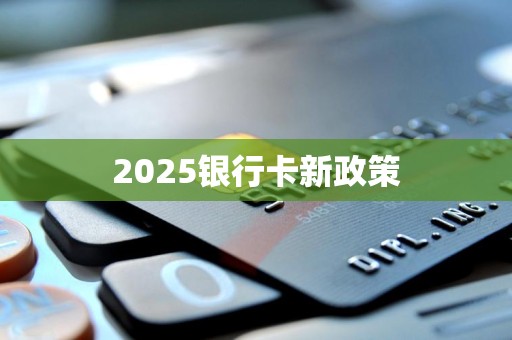 2025银行卡新政策