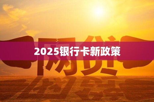2025银行卡新政策