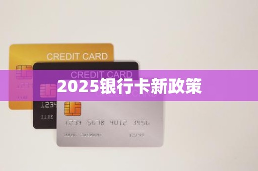 2025银行卡新政策